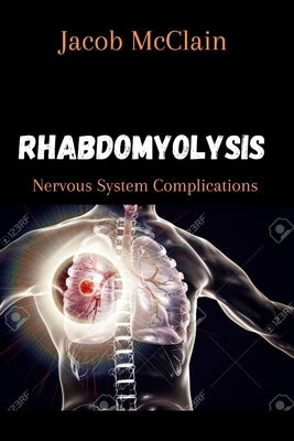 Rhabdomyolysis: Nervous System Complications by McClain, Jacob