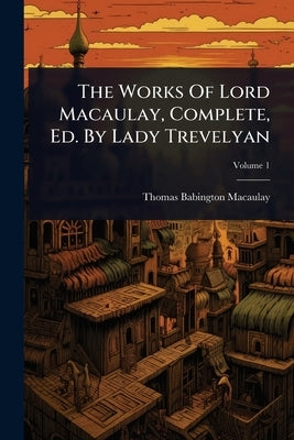 The Works Of Lord Macaulay, Complete, Ed. By Lady Trevelyan by Thomas Babington Macaulay (Baron )