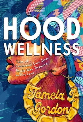 Hood Wellness: Tales of Communal Care from People Who Drowned on Dry Land by Gordon, Tamela J.