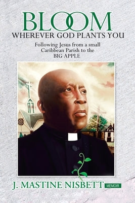 Bloom Wherever God Plants You: Following Jesus from a Small Caribbean Parish to the Big Apple by Nisbett, J. Mastine