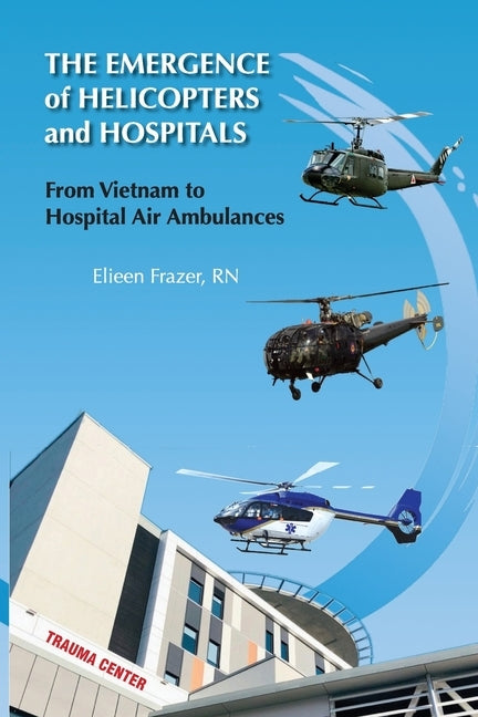 The Emergence of Helicopters and Hospitals: From Vietnam to Hospital Air Ambulances by Frazer, Eileen