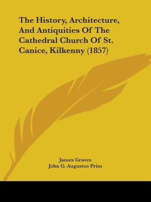 The History, Architecture, And Antiquities Of The Cathedral Church Of St. Canice, Kilkenny (1857) by Graves, James