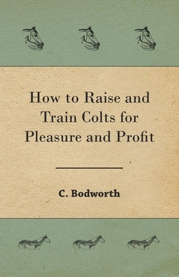 How to Raise and Train Colts for Pleasure and Profit by Bodworth, C.
