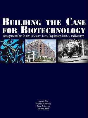 Building the Case for Biotechnology: Management Case Studies in Science, Laws, Regulations, Politics, and Business by Ahn, Mark J.