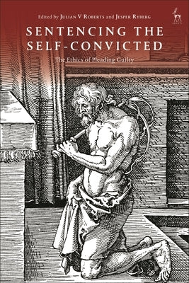 Sentencing the Self-Convicted: The Ethics of Pleading Guilty by Roberts, Julian V.