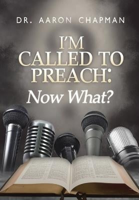 I'm Called to Preach Now What!: A User Guide to Effective Preaching by Chapman, Aaron