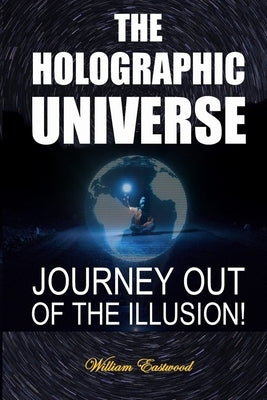 The Holographic Universe: Journey Out of the Illusion! by Eastwood, William
