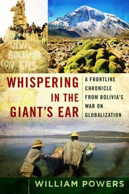 Whispering in the Giant's Ear: A Frontline Chronicle from Bolivia's War on Globalization by Powers, William