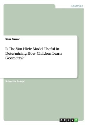 Is The Van Hiele Model Useful in Determining How Children Learn Geometry? by Curran, Sam
