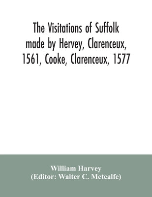 The visitations of Suffolk made by Hervey, Clarenceux, 1561, Cooke, Clarenceux, 1577, and Raven, Richmond herald, 1612, with notes and an appendix of by Harvey, William