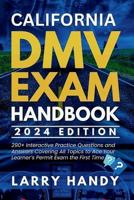 California DMV Exam Handbook 2024 Edition: 290+ Interactive Practice Questions and Answers Covering All Topics to Ace Your Learner's Permit Exam the F by Handy, Larry