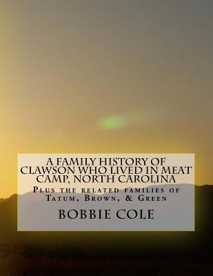 A Family History of Clawson Who Lived In Meat Camp, North Carolina: Plus the related families of Tatum, Brown, Green, Holman, York, Sharp, and Jenning by Cole, Bobbie