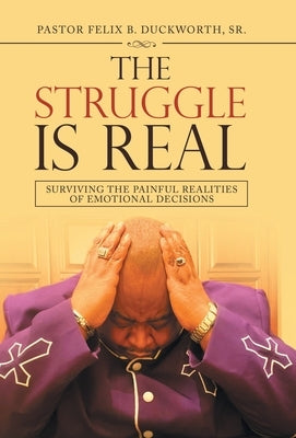 The Struggle Is Real: Surviving the Painful Realities of Emotional Decisions by Duckworth, Pastor Felix B., Sr.
