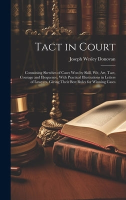 Tact in Court: Containing Sketches of Cases won by Skill, wit, art, Tact, Courage and Eloquence, With Practical Illustrations in Lett by Donovan, Joseph Wesley