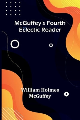 McGuffey's Fourth Eclectic Reader by Holmes McGuffey, William