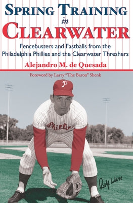Spring Training in Clearwater:: Fencebusters and Fastballs from the Philadelphia Phillies and the Clearwater Thrashers by De Quesada, Alejandro M.