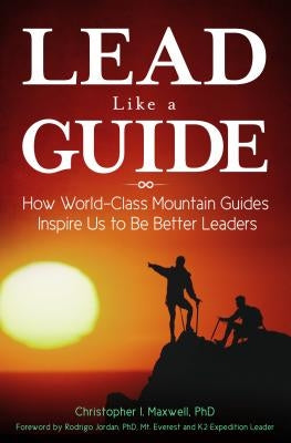 Lead Like a Guide: How World-Class Mountain Guides Inspire Us to Be Better Leaders by Maxwell, Christopher I.