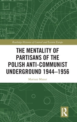 The Mentality of Partisans of the Polish Anti-Communist Underground 1944-1956 by Mazur, Mariusz