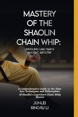 Mastery of the Shaolin Chain Whip: Unveiling Lian Xian's Ancient Artistry: A Comprehensive Guide to the Timeless Techniques and Philosophies of Shaoli by Xingru Li, Junlei