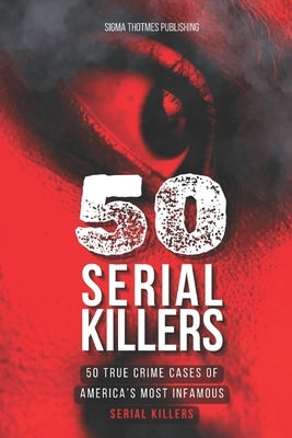 50 Serial Killers: True Crime Cases of North America's Most Infamous Serial Killers: Encyclopedia of Serial Killers by Publishing, Sigma Thotmes