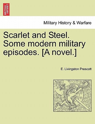 Scarlet and Steel. Some Modern Military Episodes. [A Novel.] by Prescott, E. Livingston