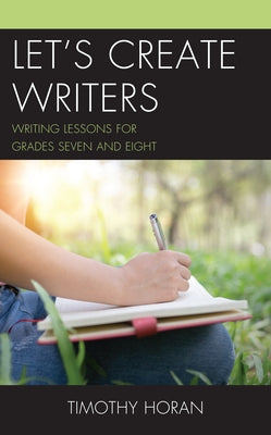 Let's Create Writers: Writing Lessons for Grades Seven and Eight by Horan, Timothy