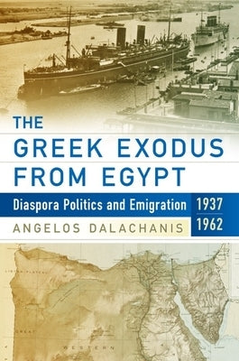 The Greek Exodus from Egypt: Diaspora Politics and Emigration, 1937-1962 by Dalachanis, Angelos