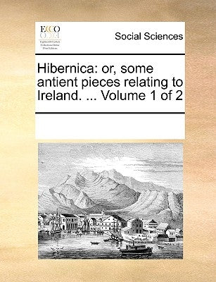 Hibernica: Or, Some Antient Pieces Relating to Ireland. ... Volume 1 of 2 by Multiple Contributors
