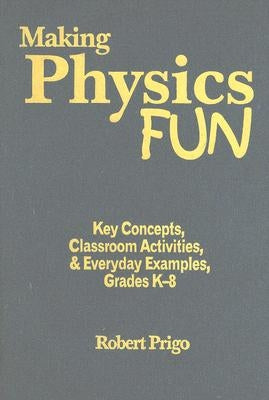 Making Physics Fun: Key Concepts, Classroom Activities, & Everyday Examples, Grades K-8 by Prigo, Robert