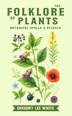 The Folklore of Plants: Botanical Spells and Rituals by White, Gregory Lee