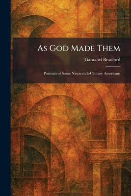 As God Made Them: Portraits of Some Nineteenth-Century Americans by Bradford, Gamaliel