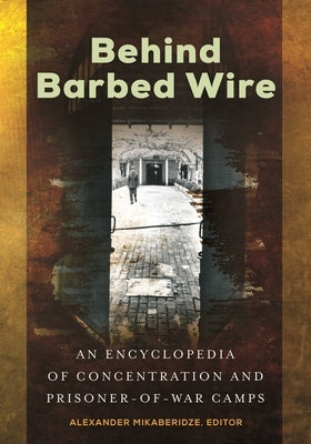 Behind Barbed Wire: An Encyclopedia of Concentration and Prisoner-of-War Camps by Mikaberidze, Alexander