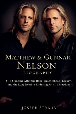 Matthew & Gunnar Nelson Biography: Still Standing After the Rain-Brotherhood, Legacy, and the Long Road to Enduring Artistic Freedom by Straub, Joseph