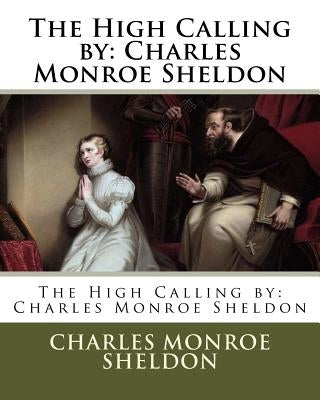 The High Calling by: Charles Monroe Sheldon by Sheldon, Charles Monroe