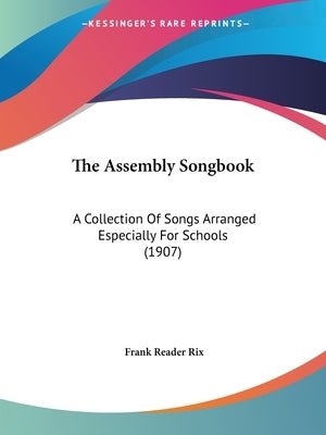 The Assembly Songbook: A Collection Of Songs Arranged Especially For Schools (1907) by Rix, Frank Reader