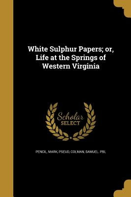 White Sulphur Papers; or, Life at the Springs of Western Virginia by Pencil, Mark Pseud
