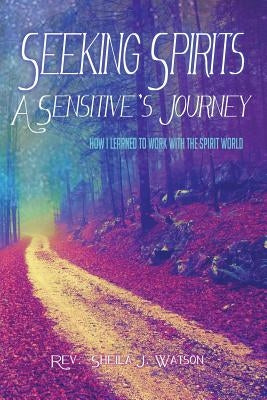 Seeking Spirits: A Sensitive's Journey: How I Learned to Work With the Spirit World by Watson, Sheila J.