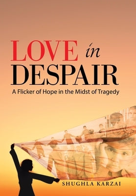 Love in Despair: A Flicker of Hope in the Midst of Tragedy: Children Orphaned by the War in Afghanistan by Karzai, Shughla