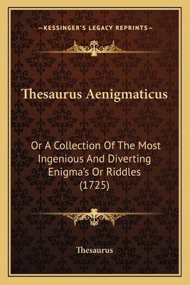 Thesaurus Aenigmaticus: Or A Collection Of The Most Ingenious And Diverting Enigma's Or Riddles (1725) by Thesaurus