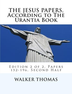 The Jesus Papers, According to The Urantia Book: Edition 2 of 2, Papers 152-196, Pages 586-1160 by Thomas, Walker