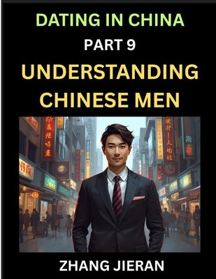Dating in China (Part 9)- Understanding Chinese Men, A Guide to Love, Romance, Sex and Marriage in Dragon Kingdom by Jieran, Zhang