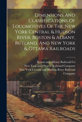 Dimensions And Classifications Of Locomotives Of The New York Central & Hudson River, Boston & Albany, Rutland, And New York & Ottawa Railroads by New York Central and Hudson River Rai
