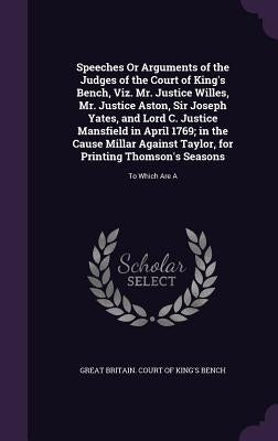 Speeches Or Arguments of the Judges of the Court of King's Bench, Viz. Mr. Justice Willes, Mr. Justice Aston, Sir Joseph Yates, and Lord C. Justice Ma by Great Britain Court of King's Bench
