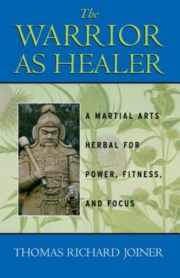 The Warrior as Healer: A Martial Arts Herbal for Power, Fitness, and Focus by Joiner, Thomas Richard