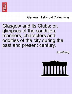 Glasgow and its Clubs; or, glimpses of the condition, manners, characters and oddities of the city during the past and present century. by Strang, John
