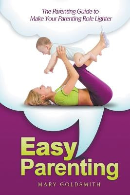 Easy Parenting: The Parenting Guide to Make Your Parenting Role Lighter by Goldsmith, Mary