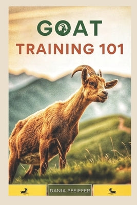 Goat Training 101: From Basics to Tricks by Pfeiffer, Dania