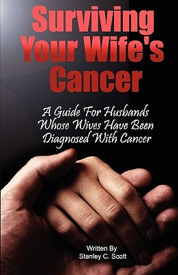 Surviving Your Wife's Cancer: A Guide For Husbands Whose Wives Have Been Diagnosed With Cancer by Scott, Stanley C.