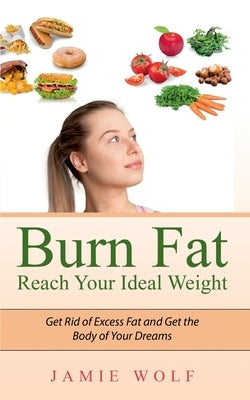 Burn Fat - Reach Your Ideal Weight: Get Rid of Excess Fat and Get the Body of Your Dreams by Wolf, Jamie