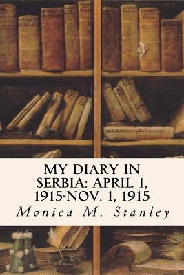 My Diary in Serbia: April 1, 1915-Nov. 1, 1915 by Stanley, Monica M.